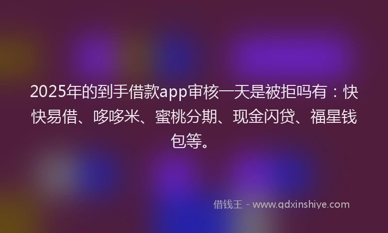 2025年的到手借款app审核一天是被拒吗有：快快易借、哆哆米、蜜桃分期、现金闪贷、福星钱包等。