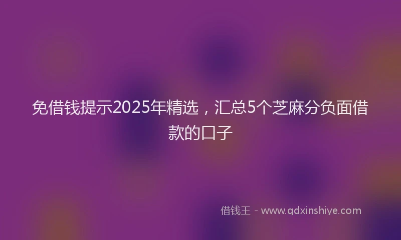 免借钱提示2025年精选，汇总5个芝麻分负面借款的口子