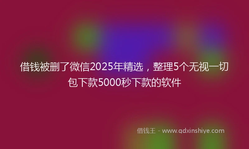 借钱被删了微信2025年精选，整理5个无视一切包下款5000秒下款的软件