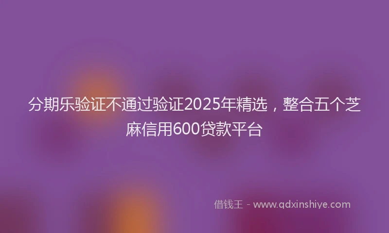 分期乐验证不通过验证2025年精选，整合五个芝麻信用600贷款平台