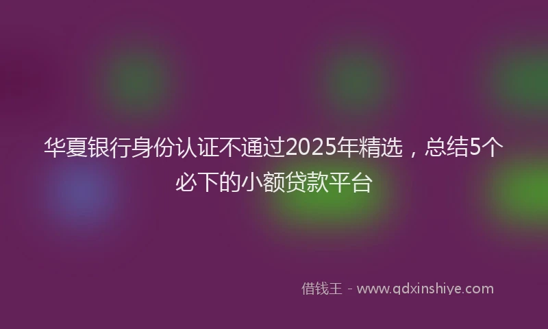 华夏银行身份认证不通过2025年精选，总结5个必下的小额贷款平台