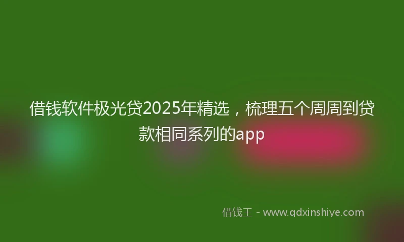 借钱软件极光贷2025年精选，梳理五个周周到贷款相同系列的app