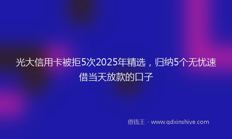 光大信用卡被拒5次2025年精选，归纳5个无忧速借当天放款的口子