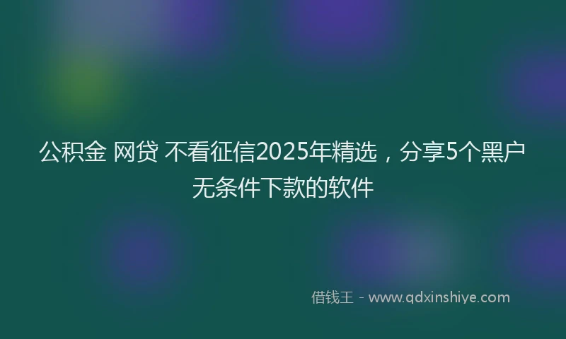 公积金 网贷 不看征信2025年精选，分享5个黑户无条件下款的软件