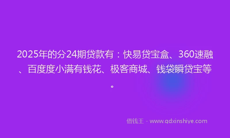 2025年的分24期贷款有：快易贷宝盒、360速融、百度度小满有钱花、极客商城、钱袋瞬贷宝等。