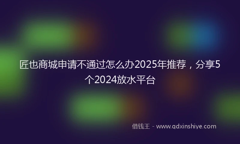 匠也商城申请不通过怎么办2025年推荐，分享5个2024放水平台