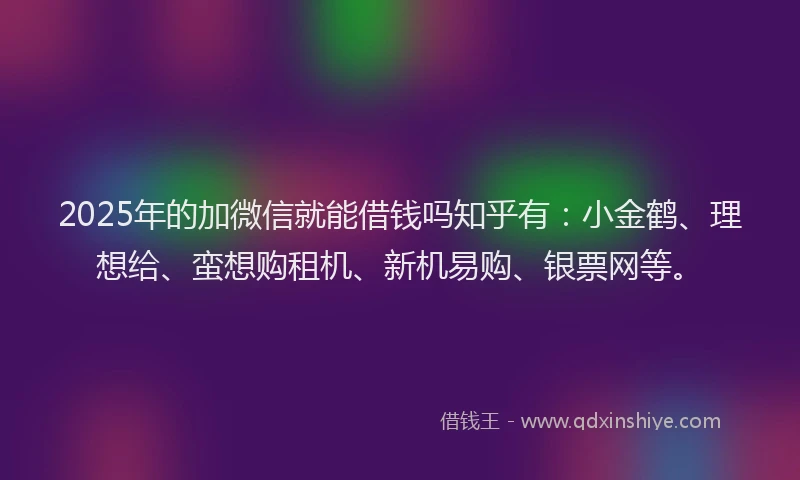2025年的加微信就能借钱吗知乎有：小金鹤、理想给、蛮想购租机、新机易购、银票网等。