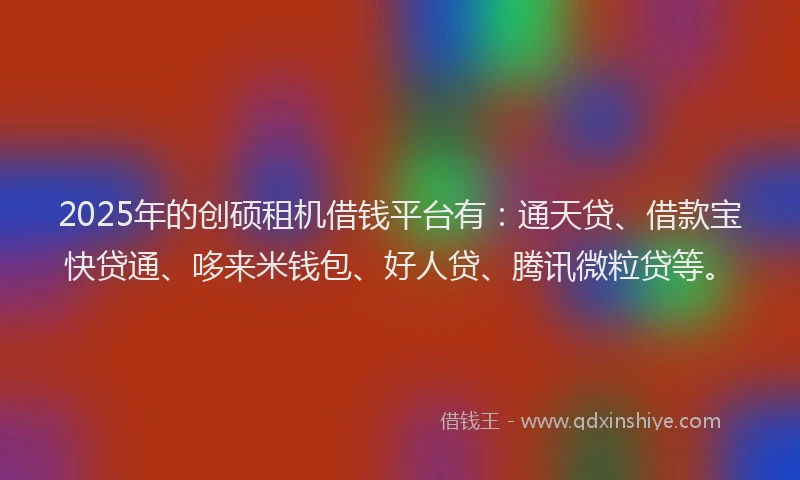 2025年的创硕租机借钱平台有：通天贷、借款宝快贷通、哆来米钱包、好人贷、腾讯微粒贷等。