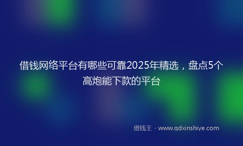 借钱网络平台有哪些可靠2025年精选，盘点5个高炮能下款的平台