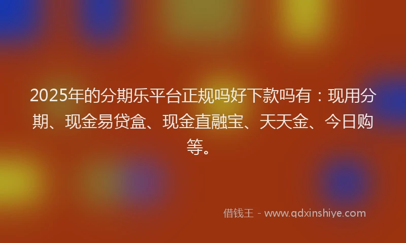 2025年的分期乐平台正规吗好下款吗有：现用分期、现金易贷盒、现金直融宝、天天金、今日购等。