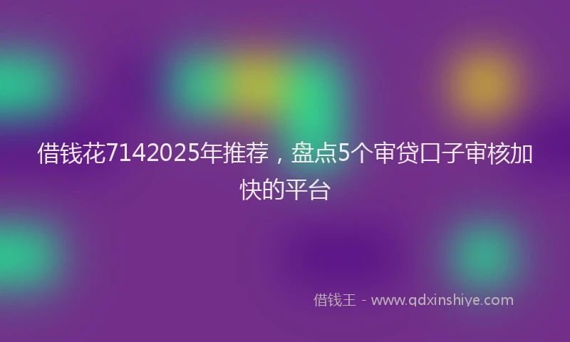 借钱花7142025年推荐，盘点5个审贷口子审核加快的平台
