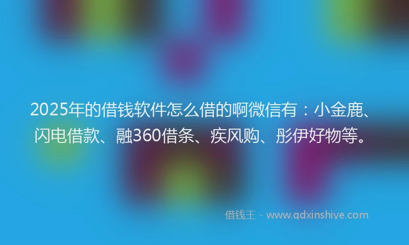 2025年的借钱软件怎么借的啊微信有：小金鹿、闪电借款、融360借条、疾风购、彤伊好物等。