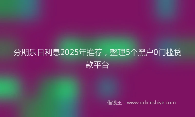 分期乐日利息2025年推荐，整理5个黑户0门槛贷款平台
