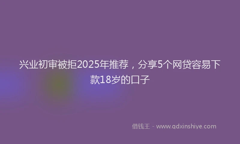 兴业初审被拒2025年推荐，分享5个网贷容易下款18岁的口子