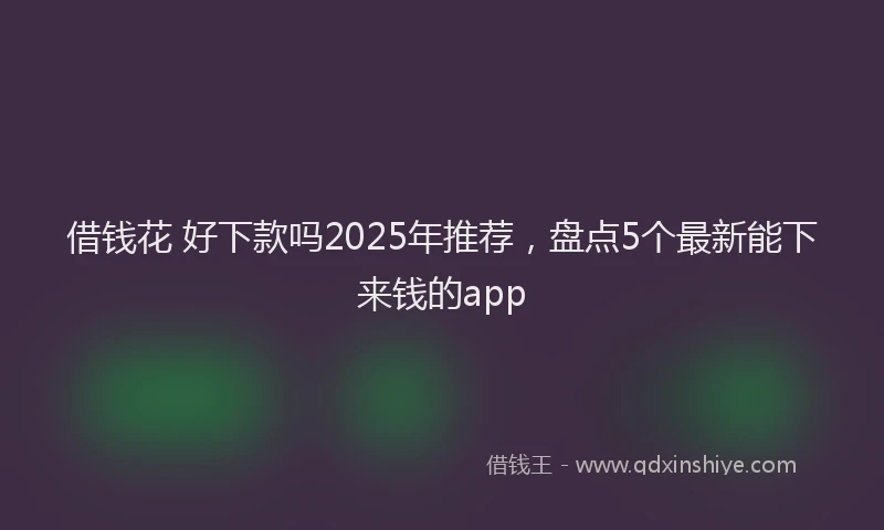 借钱花 好下款吗2025年推荐，盘点5个最新能下来钱的app
