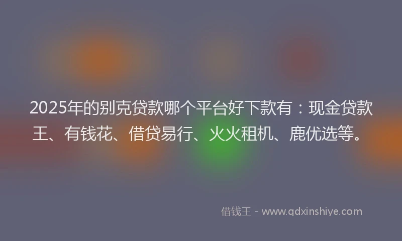 2025年的别克贷款哪个平台好下款有：现金贷款王、有钱花、借贷易行、火火租机、鹿优选等。