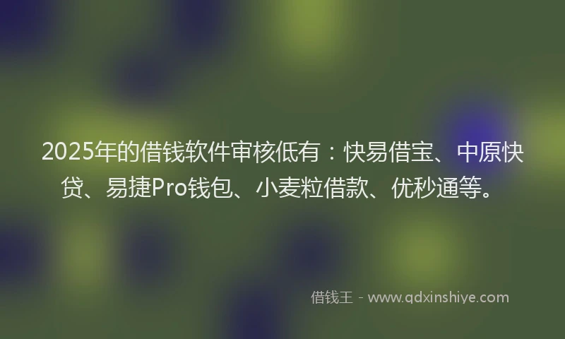2025年的借钱软件审核低有：快易借宝、中原快贷、易捷Pro钱包、小麦粒借款、优秒通等。