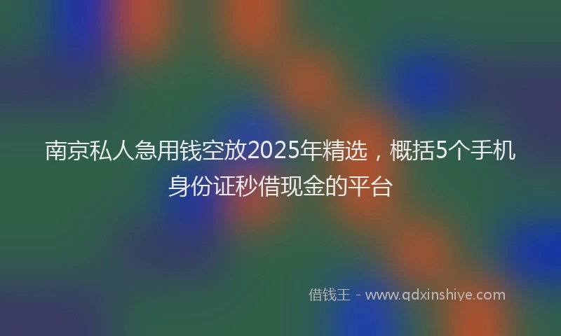 南京私人急用钱空放2025年精选，概括5个手机身份证秒借现金的平台