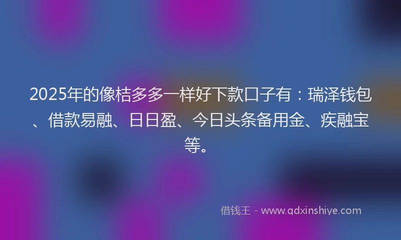 2025年的像桔多多一样好下款口子有：瑞泽钱包、借款易融、日日盈、今日头条备用金、疾融宝等。