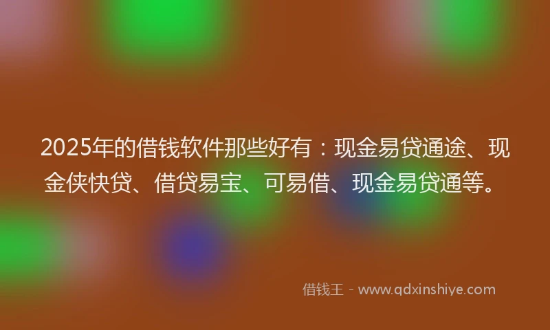 2025年的借钱软件那些好有：现金易贷通途、现金侠快贷、借贷易宝、可易借、现金易贷通等。