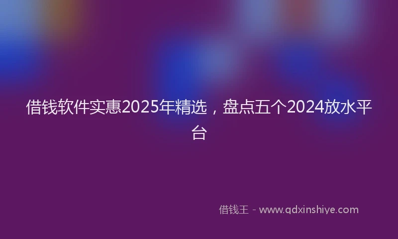 借钱软件实惠2025年精选，盘点五个2024放水平台