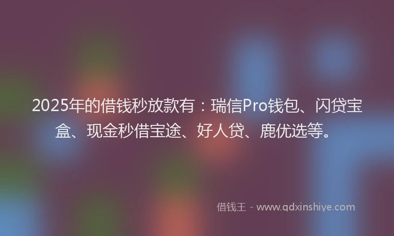 2025年的借钱秒放款有：瑞信Pro钱包、闪贷宝盒、现金秒借宝途、好人贷、鹿优选等。