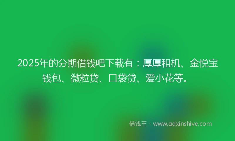 2025年的分期借钱吧下载有：厚厚租机、金悦宝钱包、微粒贷、口袋贷、爱小花等。