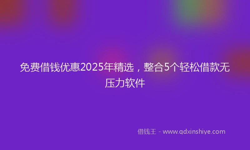 免费借钱优惠2025年精选，整合5个轻松借款无压力软件