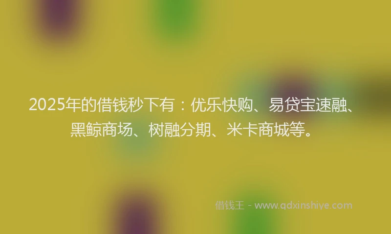 2025年的借钱秒下有：优乐快购、易贷宝速融、黑鲸商场、树融分期、米卡商城等。
