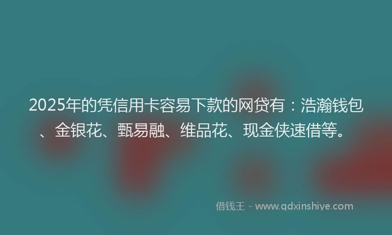 2025年的凭信用卡容易下款的网贷有：浩瀚钱包、金银花、甄易融、维品花、现金侠速借等。