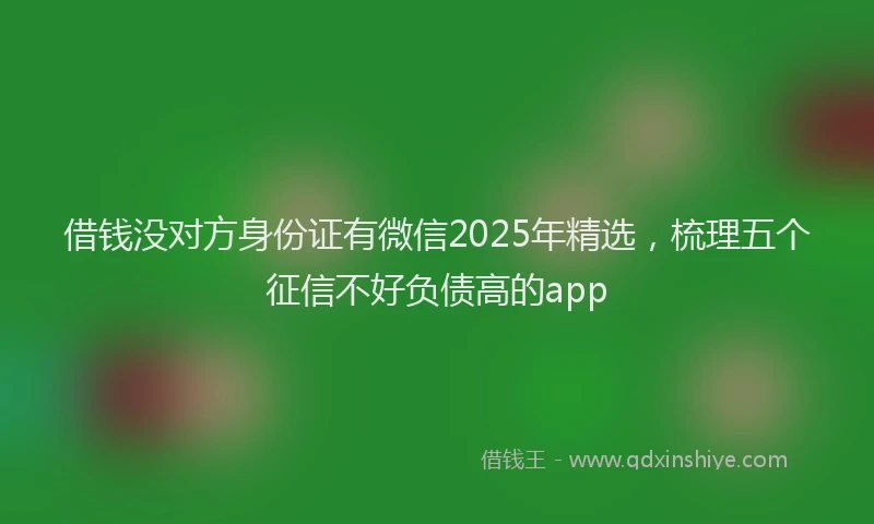 借钱没对方身份证有微信2025年精选，梳理五个征信不好负债高的app