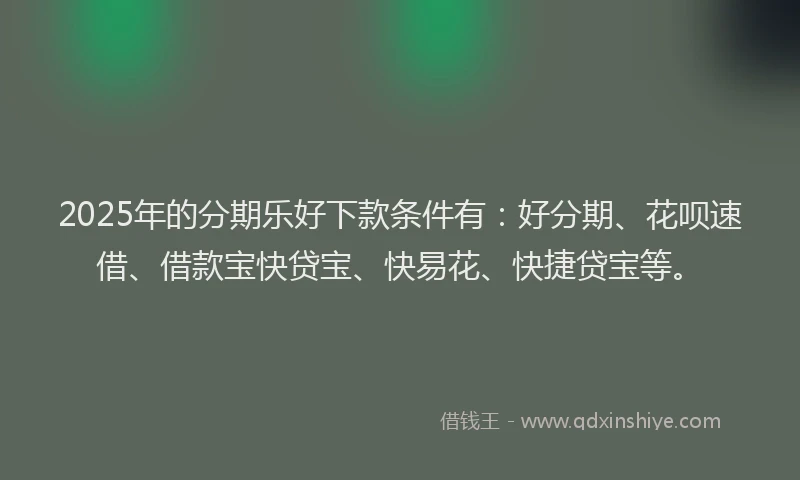 2025年的分期乐好下款条件有：好分期、花呗速借、借款宝快贷宝、快易花、快捷贷宝等。