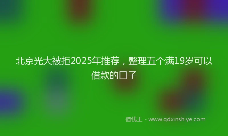 北京光大被拒2025年推荐，整理五个满19岁可以借款的口子