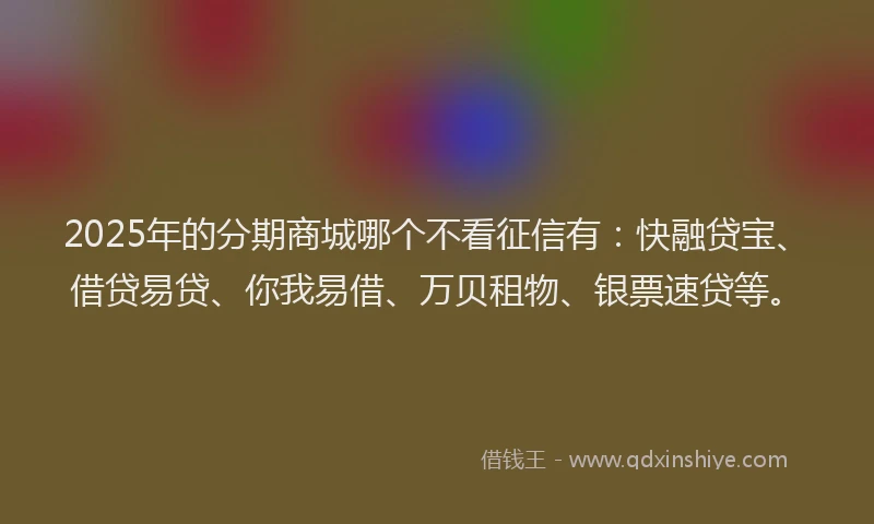 2025年的分期商城哪个不看征信有：快融贷宝、借贷易贷、你我易借、万贝租物、银票速贷等。