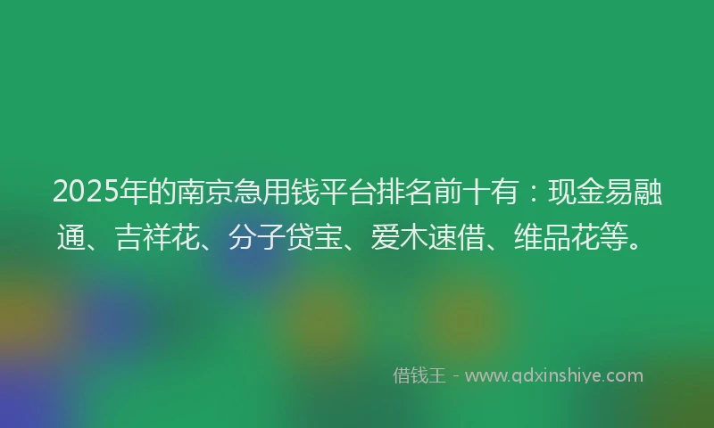 2025年的南京急用钱平台排名前十有：现金易融通、吉祥花、分子贷宝、爱木速借、维品花等。