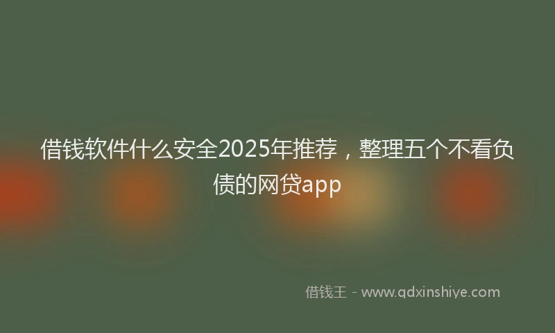 借钱软件什么安全2025年推荐，整理五个不看负债的网贷app