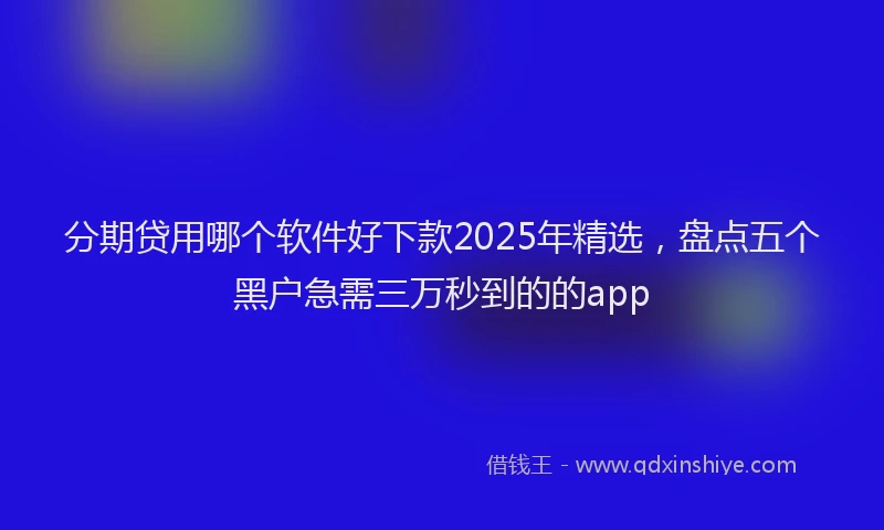 分期贷用哪个软件好下款2025年精选，盘点五个黑户急需三万秒到的的app