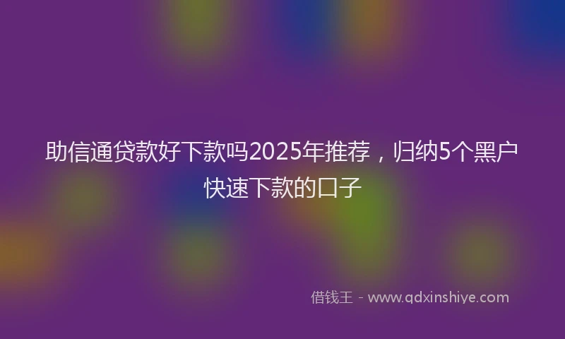 助信通贷款好下款吗2025年推荐，归纳5个黑户快速下款的口子