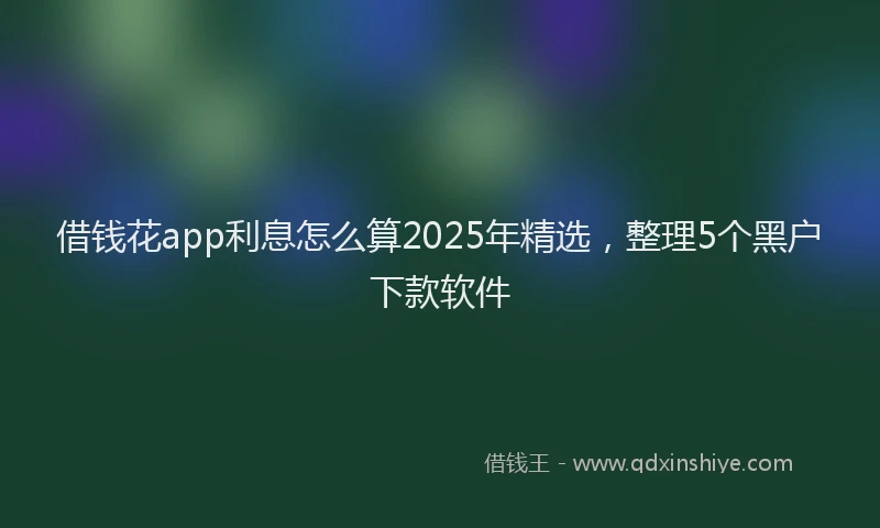 借钱花app利息怎么算2025年精选，整理5个黑户下款软件