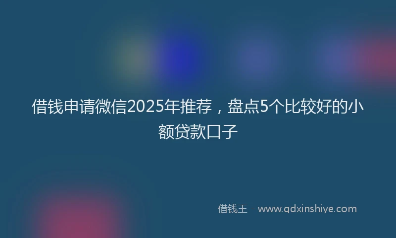 借钱申请微信2025年推荐，盘点5个比较好的小额贷款口子