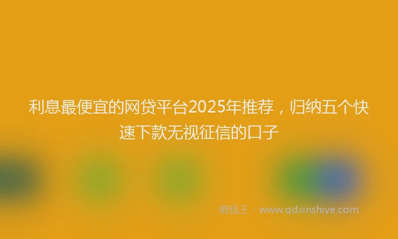 利息最便宜的网贷平台2025年推荐，归纳五个快速下款无视征信的口子