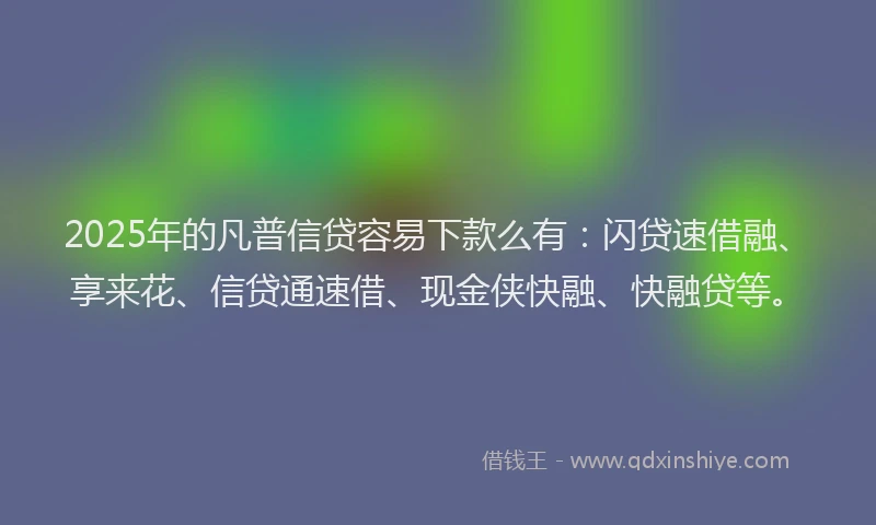 2025年的凡普信贷容易下款么有：闪贷速借融、享来花、信贷通速借、现金侠快融、快融贷等。