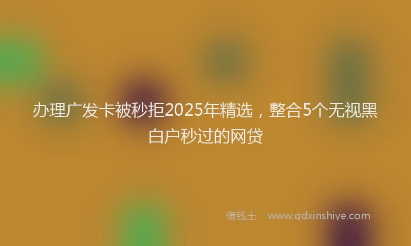 办理广发卡被秒拒2025年精选，整合5个无视黑白户秒过的网贷