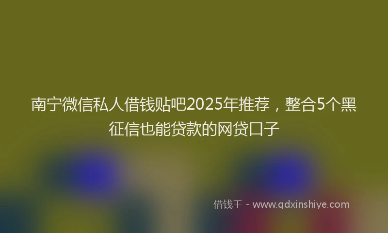 南宁微信私人借钱贴吧2025年推荐，整合5个黑征信也能贷款的网贷口子