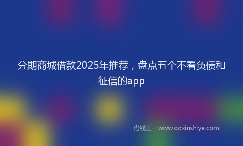 分期商城借款2025年推荐，盘点五个不看负债和征信的app
