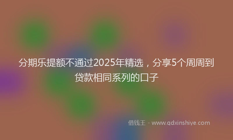 分期乐提额不通过2025年精选，分享5个周周到贷款相同系列的口子