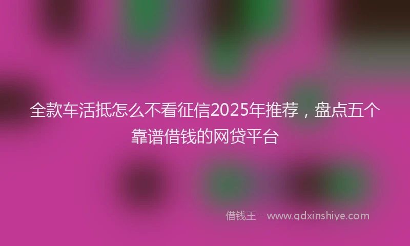 全款车活抵怎么不看征信2025年推荐，盘点五个靠谱借钱的网贷平台
