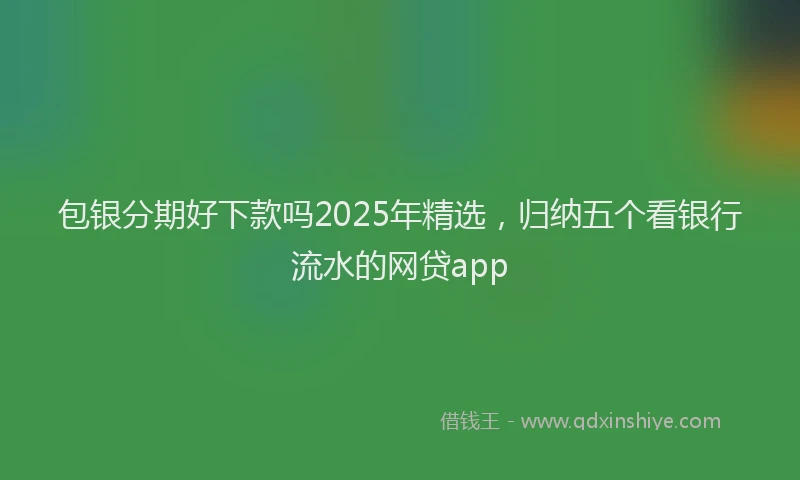 包银分期好下款吗2025年精选，归纳五个看银行流水的网贷app