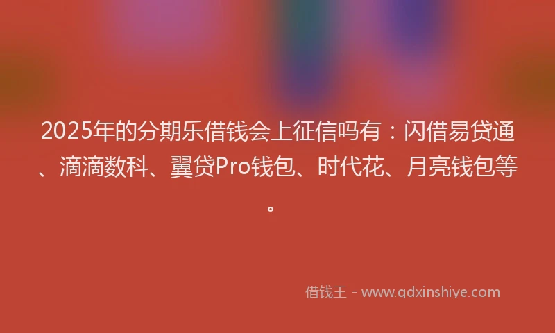 2025年的分期乐借钱会上征信吗有：闪借易贷通、滴滴数科、翼贷Pro钱包、时代花、月亮钱包等。