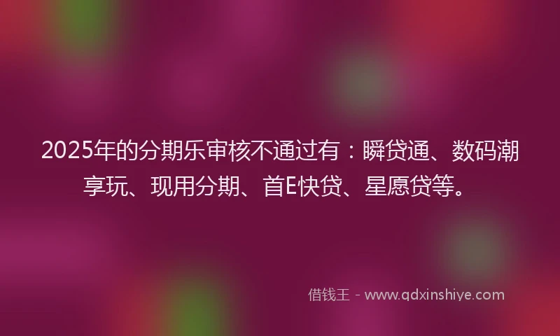2025年的分期乐审核不通过有：瞬贷通、数码潮享玩、现用分期、首E快贷、星愿贷等。